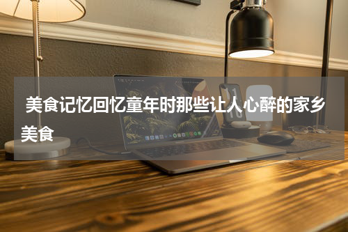  美食记忆回忆童年时那些让人心醉的家乡美食