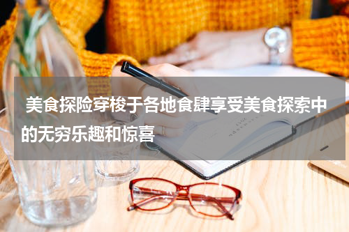  美食探险穿梭于各地食肆享受美食探索中的无穷乐趣和惊喜