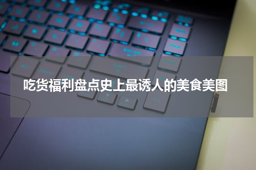  吃货福利盘点史上最诱人的美食美图