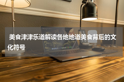  美食津津乐道解读各地地道美食背后的文化符号