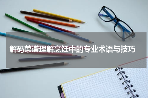  解码菜谱理解烹饪中的专业术语与技巧