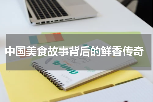  中国美食故事背后的鲜香传奇
