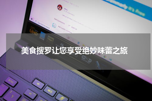  美食搜罗让您享受绝妙味蕾之旅