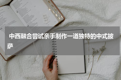  中西融合尝试亲手制作一道独特的中式披萨