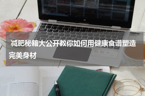  减肥秘籍大公开教你如何用健康食谱塑造完美身材