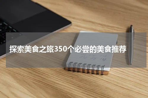  探索美食之旅350个必尝的美食推荐