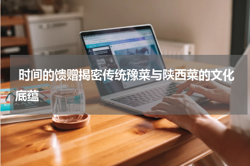  时间的馈赠揭密传统豫菜与陕西菜的文化底蕴