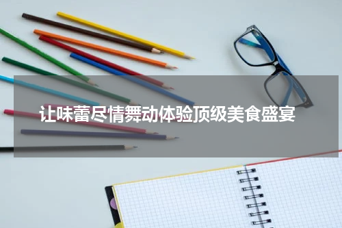  让味蕾尽情舞动体验顶级美食盛宴