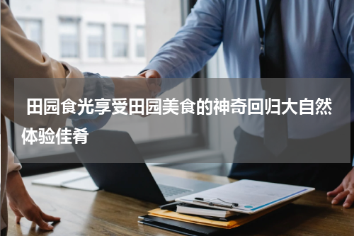  田园食光享受田园美食的神奇回归大自然体验佳肴