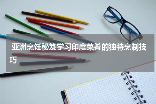  亚洲烹饪秘笈学习印度菜肴的独特烹制技巧