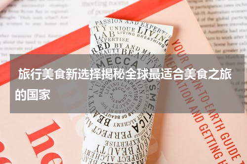  旅行美食新选择揭秘全球最适合美食之旅的国家
