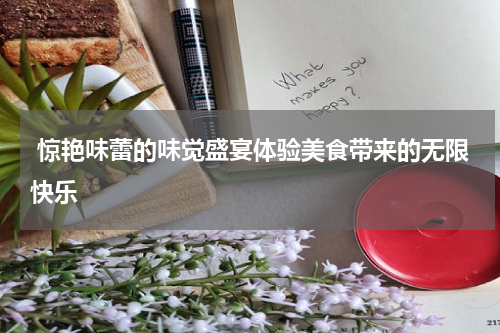  惊艳味蕾的味觉盛宴体验美食带来的无限快乐