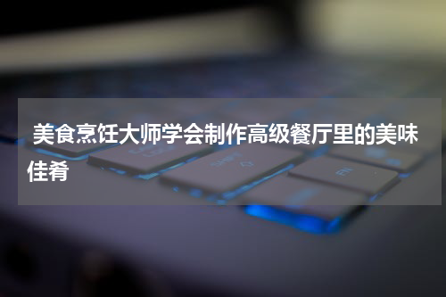  美食烹饪大师学会制作高级餐厅里的美味佳肴