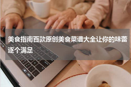 美食指南百款原创美食菜谱大全让你的味蕾逐个满足