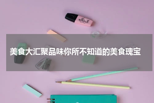  美食大汇聚品味你所不知道的美食瑰宝