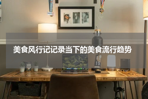  美食风行记记录当下的美食流行趋势