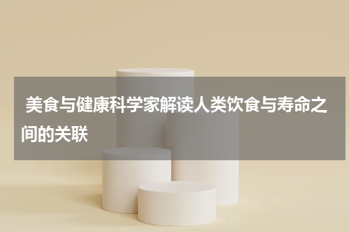  美食与健康科学家解读人类饮食与寿命之间的关联