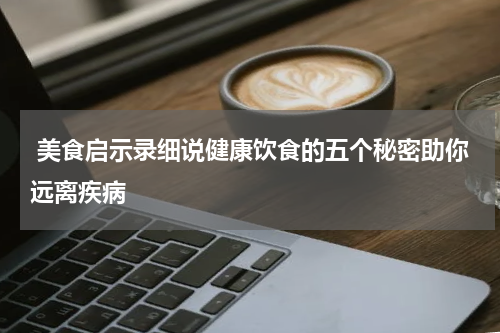  美食启示录细说健康饮食的五个秘密助你远离疾病