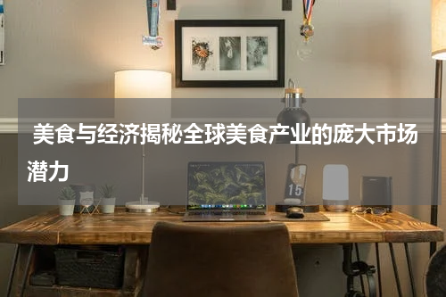  美食与经济揭秘全球美食产业的庞大市场潜力