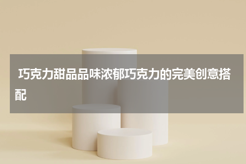  巧克力甜品品味浓郁巧克力的完美创意搭配
