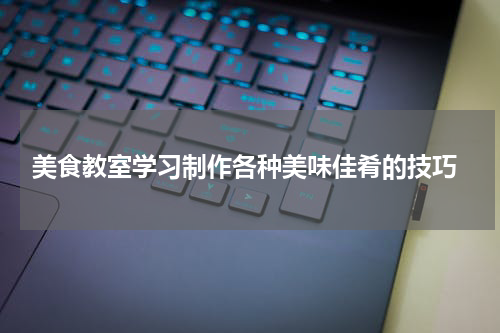 美食教室学习制作各种美味佳肴的技巧