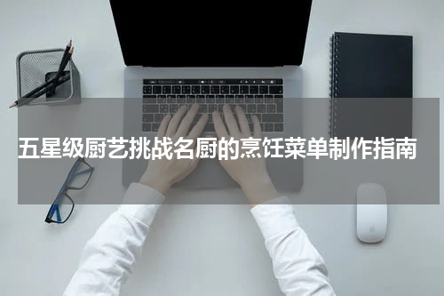  五星级厨艺挑战名厨的烹饪菜单制作指南