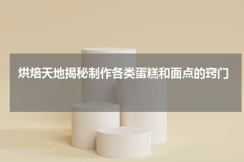  烘焙天地揭秘制作各类蛋糕和面点的窍门 