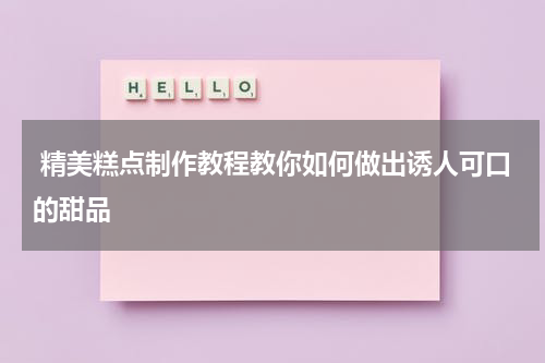  精美糕点制作教程教你如何做出诱人可口的甜品