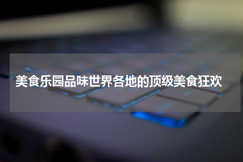  美食乐园品味世界各地的顶级美食狂欢