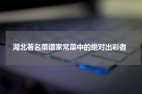  湖北著名菜谱家常菜中的绝对出彩者