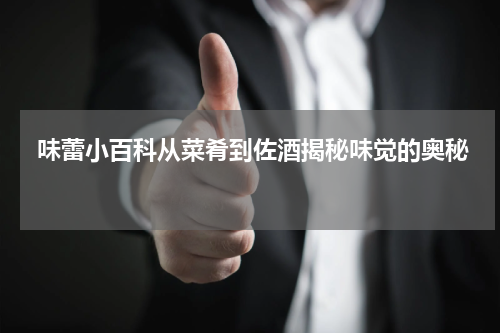  味蕾小百科从菜肴到佐酒揭秘味觉的奥秘 