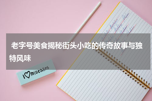  老字号美食揭秘街头小吃的传奇故事与独特风味