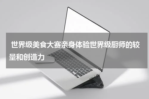  世界级美食大赛亲身体验世界级厨师的较量和创造力