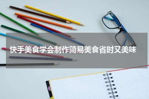  快手美食学会制作简易美食省时又美味