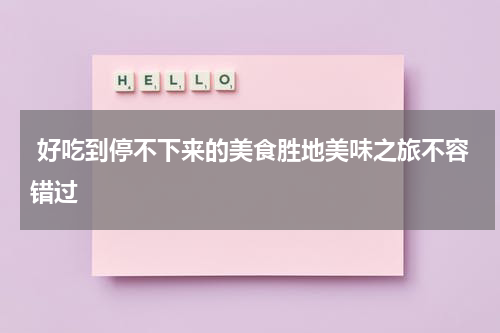  好吃到停不下来的美食胜地美味之旅不容错过