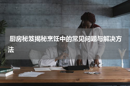  厨房秘笈揭秘烹饪中的常见问题与解决方法