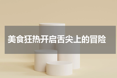  美食狂热开启舌尖上的冒险