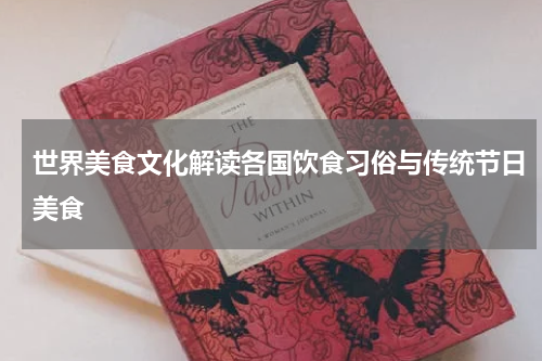 世界美食文化解读各国饮食习俗与传统节日美食