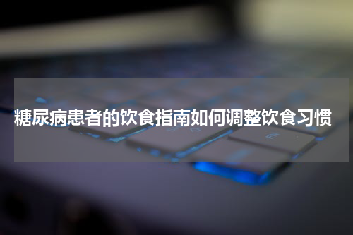  糖尿病患者的饮食指南如何调整饮食习惯