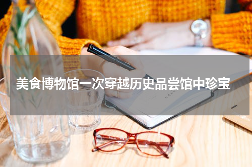  美食博物馆一次穿越历史品尝馆中珍宝