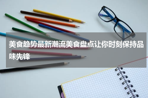 美食趋势最新潮流美食盘点让你时刻保持品味先锋