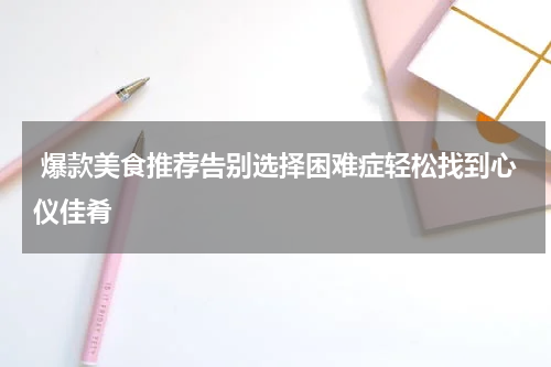  爆款美食推荐告别选择困难症轻松找到心仪佳肴