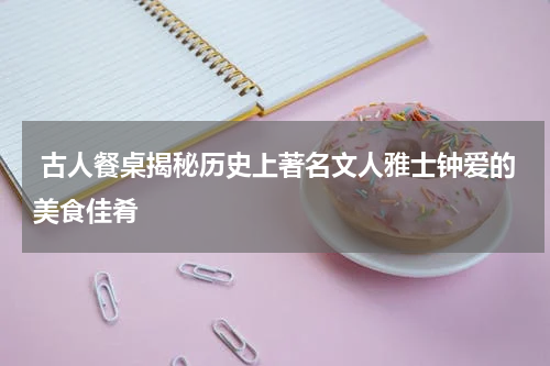  古人餐桌揭秘历史上著名文人雅士钟爱的美食佳肴