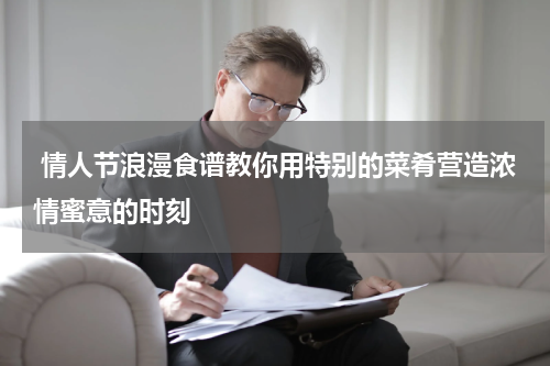  情人节浪漫食谱教你用特别的菜肴营造浓情蜜意的时刻