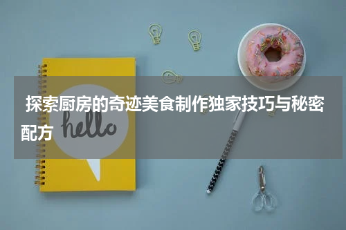 探索厨房的奇迹美食制作独家技巧与秘密配方 