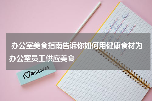  办公室美食指南告诉你如何用健康食材为办公室员工供应美食
