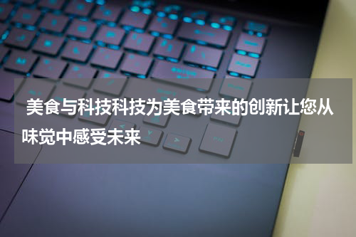  美食与科技科技为美食带来的创新让您从味觉中感受未来