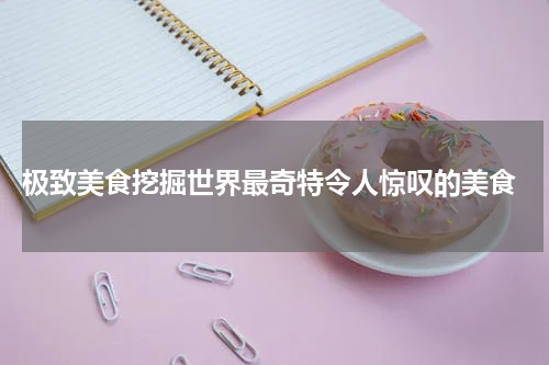  极致美食挖掘世界最奇特令人惊叹的美食