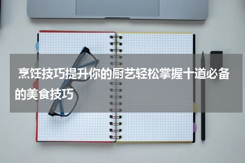  烹饪技巧提升你的厨艺轻松掌握十道必备的美食技巧