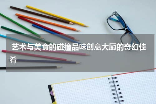  艺术与美食的碰撞品味创意大厨的奇幻佳肴